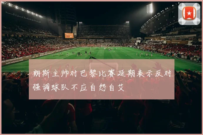 朗斯主帅对巴黎比赛延期表示反对强调球队不应自怨自艾