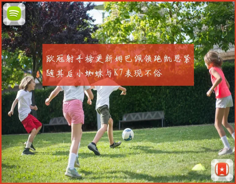 欧冠射手榜更新姆巴佩领跑凯恩紧随其后小蜘蛛与K7表现不俗