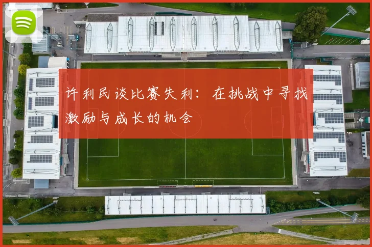 许利民谈比赛失利：在挑战中寻找激励与成长的机会