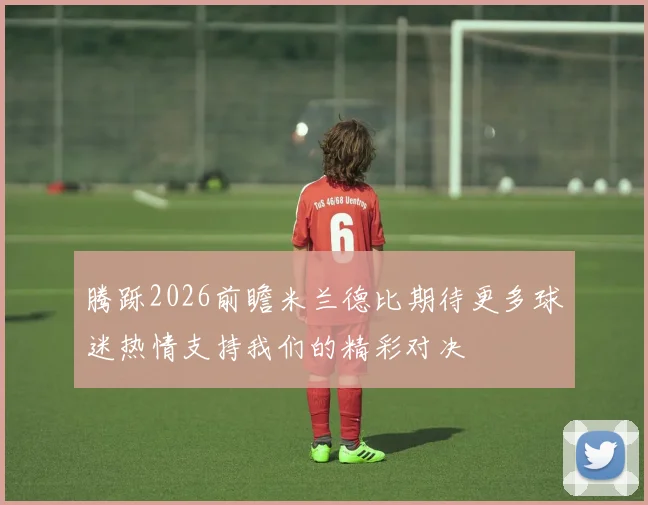 腾跞2026前瞻米兰德比期待更多球迷热情支持我们的精彩对决