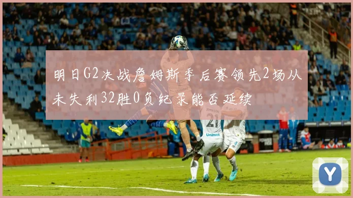 明日G2决战詹姆斯季后赛领先2场从未失利32胜0负纪录能否延续