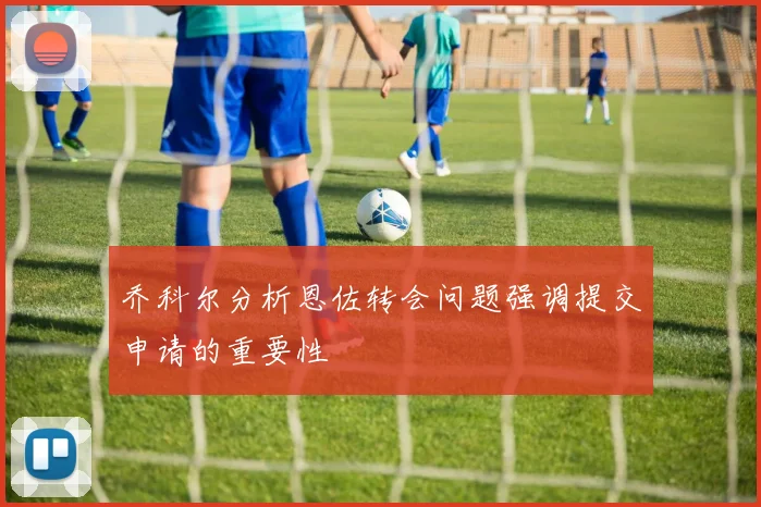 乔科尔分析恩佐转会问题强调提交申请的重要性
