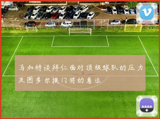 马加特谈拜仁面对顶级球队的压力及图多尔换门将的看法