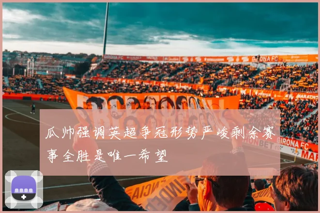 瓜帅强调英超争冠形势严峻剩余赛事全胜是唯一希望