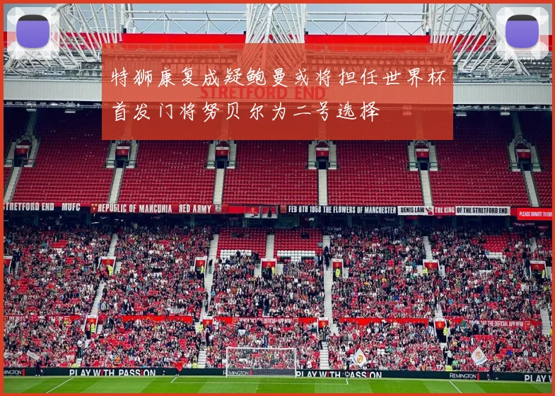 特狮康复成疑鲍曼或将担任世界杯首发门将努贝尔为二号选择