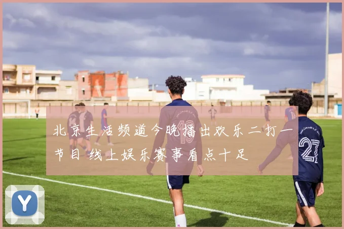 北京生活频道今晚播出欢乐二打一节目 线上娱乐赛事看点十足