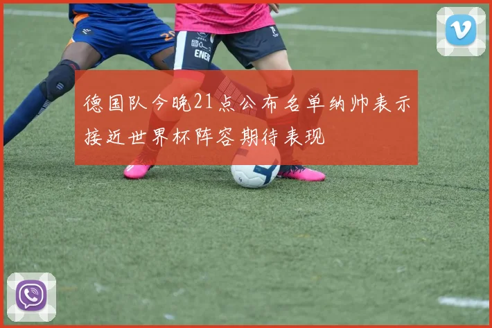 德国队今晚21点公布名单纳帅表示接近世界杯阵容期待表现