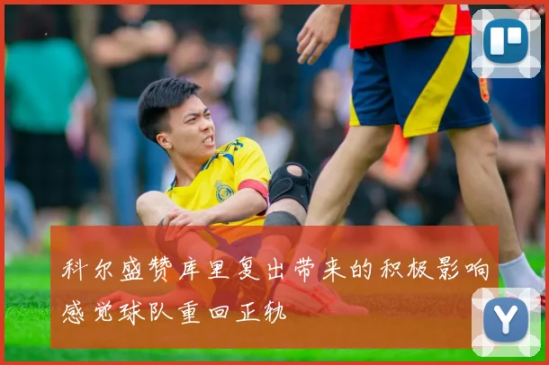 科尔盛赞库里复出带来的积极影响感觉球队重回正轨