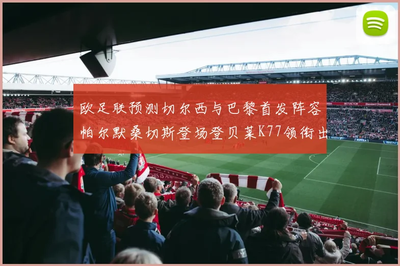 欧足联预测切尔西与巴黎首发阵容帕尔默桑切斯登场登贝莱K77领衔出战
