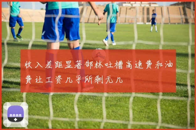 收入差距显著郜林吐槽高速费和油费让工资几乎所剩无几