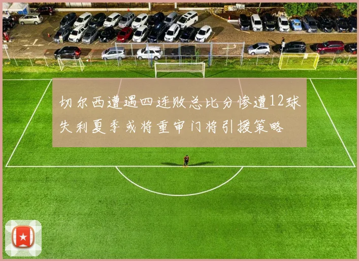 切尔西遭遇四连败总比分惨遭12球失利夏季或将重审门将引援策略