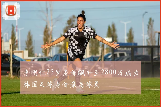 李刚仁25岁身价飙升至2800万成为韩国足球身价最高球员