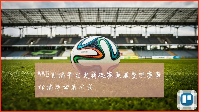 WWE直播平台更新观赛渠道整理赛事转播与回看方式