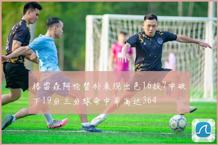 格雷森阿伦替补表现出色16投7中砍下19分三分球命中率高达364