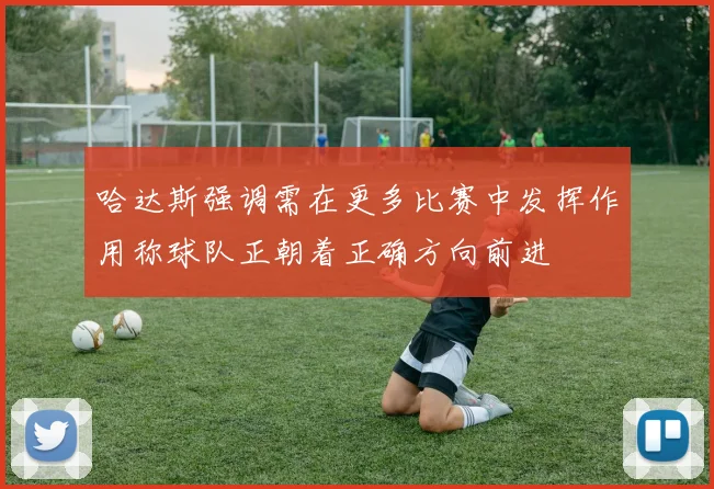 哈达斯强调需在更多比赛中发挥作用称球队正朝着正确方向前进