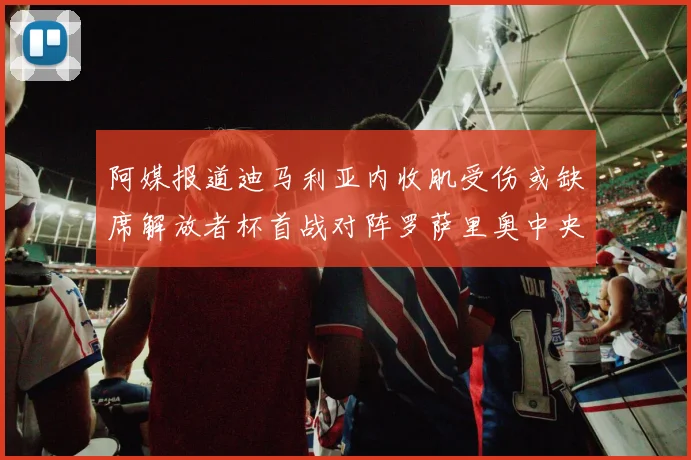 阿媒报道迪马利亚内收肌受伤或缺席解放者杯首战对阵罗萨里奥中央