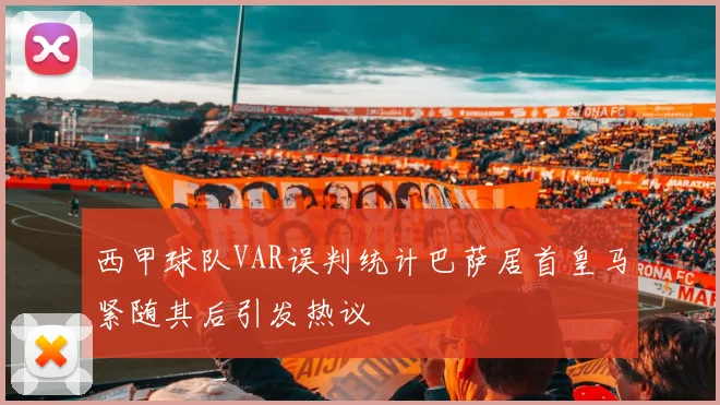 西甲球队VAR误判统计巴萨居首皇马紧随其后引发热议
