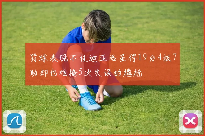 罚球表现不佳迪亚洛虽得19分4板7助却也难掩5次失误的尴尬