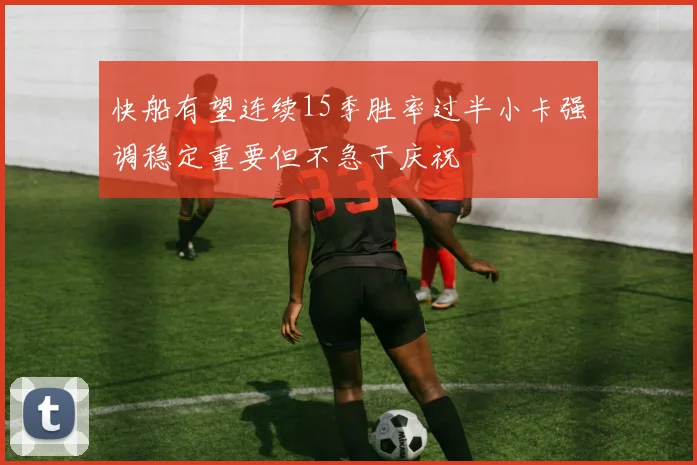 快船有望连续15季胜率过半小卡强调稳定重要但不急于庆祝
