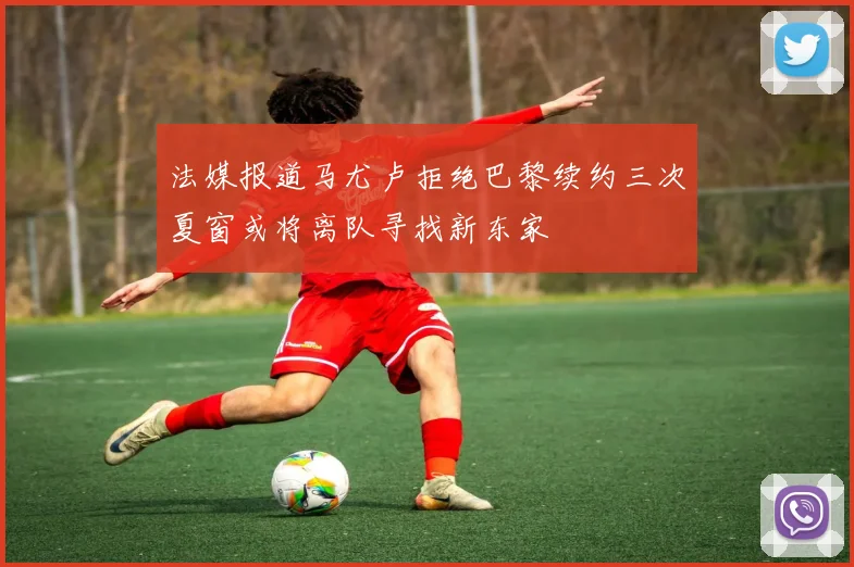 法媒报道马尤卢拒绝巴黎续约三次夏窗或将离队寻找新东家