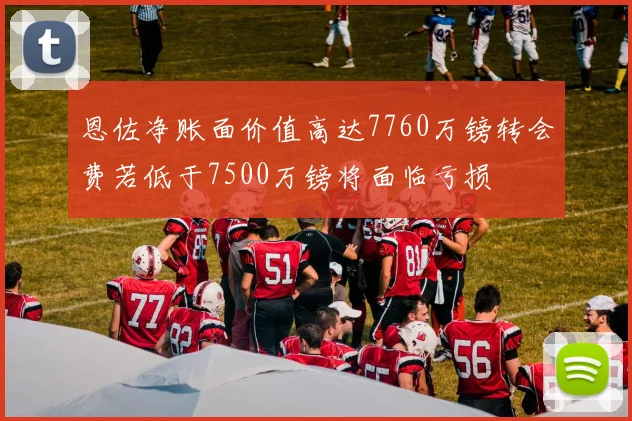 恩佐净账面价值高达7760万镑转会费若低于7500万镑将面临亏损