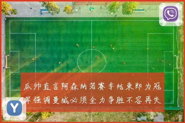 瓜帅直言阿森纳若赛季结束即为冠军强调曼城必须全力争胜不容再失分