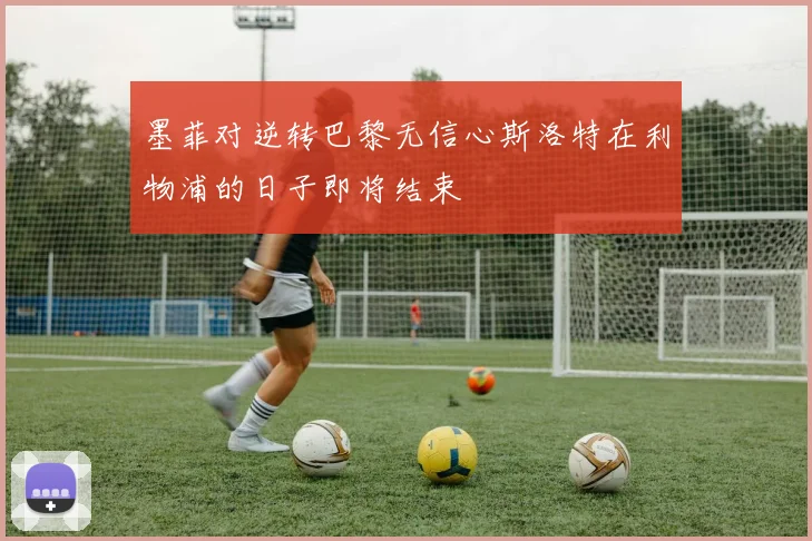 墨菲对逆转巴黎无信心斯洛特在利物浦的日子即将结束