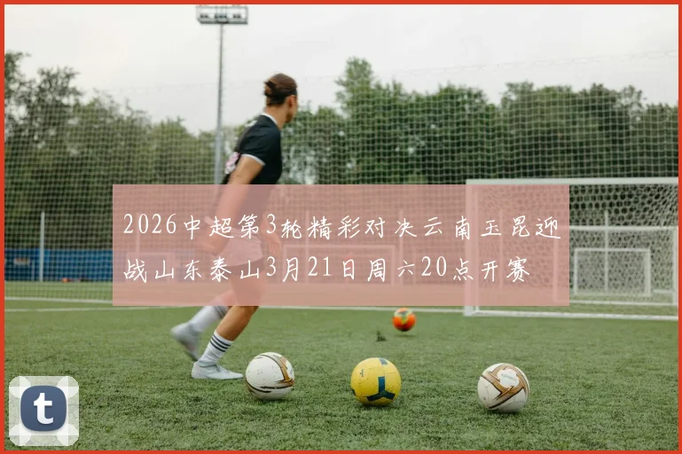 2026中超第3轮精彩对决云南玉昆迎战山东泰山3月21日周六20点开赛