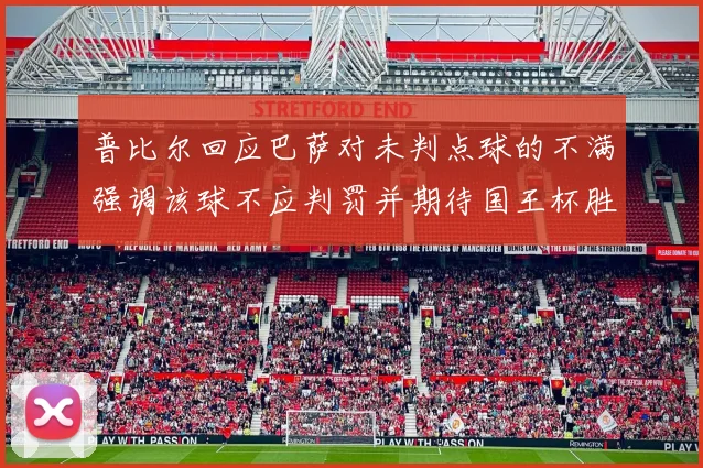 普比尔回应巴萨对未判点球的不满强调该球不应判罚并期待国王杯胜利