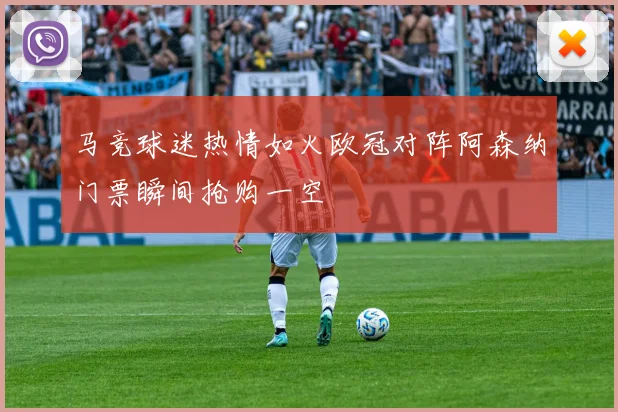 马竞球迷热情如火欧冠对阵阿森纳门票瞬间抢购一空