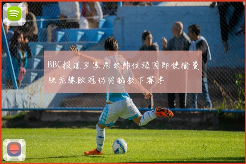 BBC报道罗塞尼尔帅位稳固即使输曼联无缘欧冠仍将执教下赛季