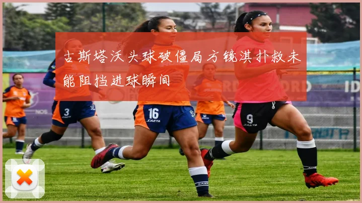 古斯塔沃头球破僵局方镜淇扑救未能阻挡进球瞬间
