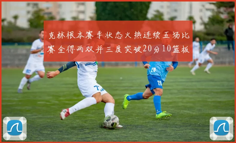 克林根本赛季状态火热连续五场比赛全得两双并三度突破20分10篮板大关