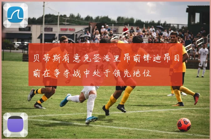 贝蒂斯有意免签洛里昂前锋迪昂目前在争夺战中处于领先地位