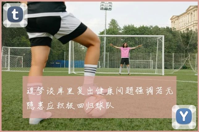 追梦谈库里复出健康问题强调若无隐患应积极回归球队