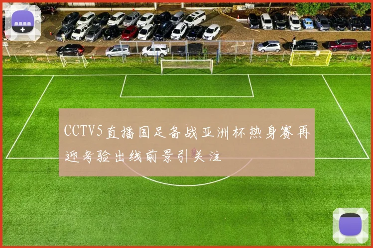 CCTV5直播国足备战亚洲杯热身赛再迎考验出线前景引关注