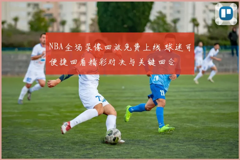 NBA全场录像回放免费上线 球迷可便捷回看精彩对决与关键回合